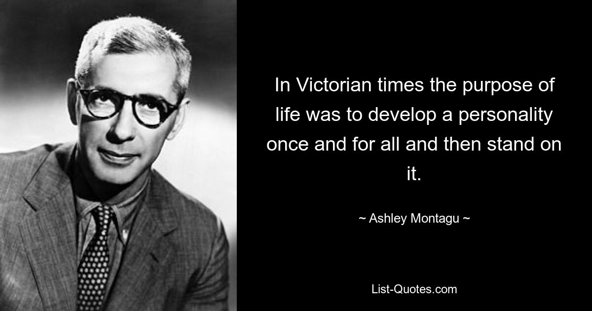 In Victorian times the purpose of life was to develop a personality once and for all and then stand on it. — © Ashley Montagu