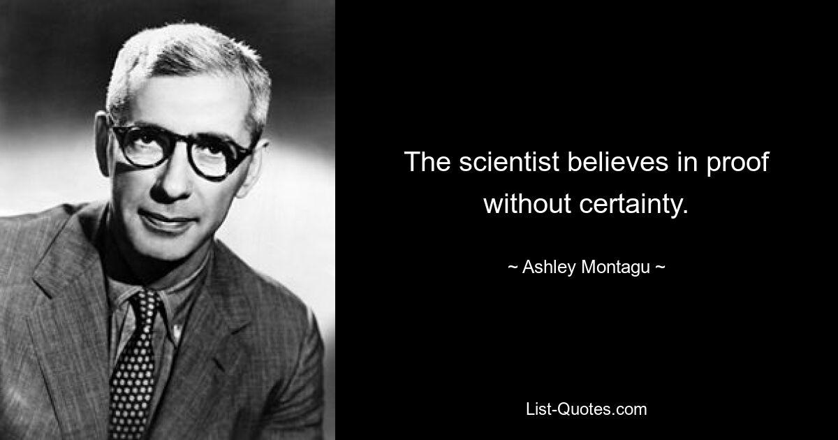 The scientist believes in proof without certainty. — © Ashley Montagu