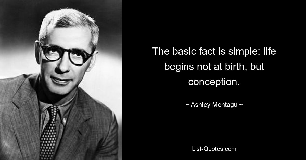 The basic fact is simple: life begins not at birth, but conception. — © Ashley Montagu