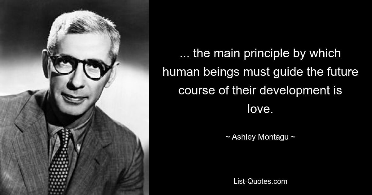 ... the main principle by which human beings must guide the future course of their development is love. — © Ashley Montagu