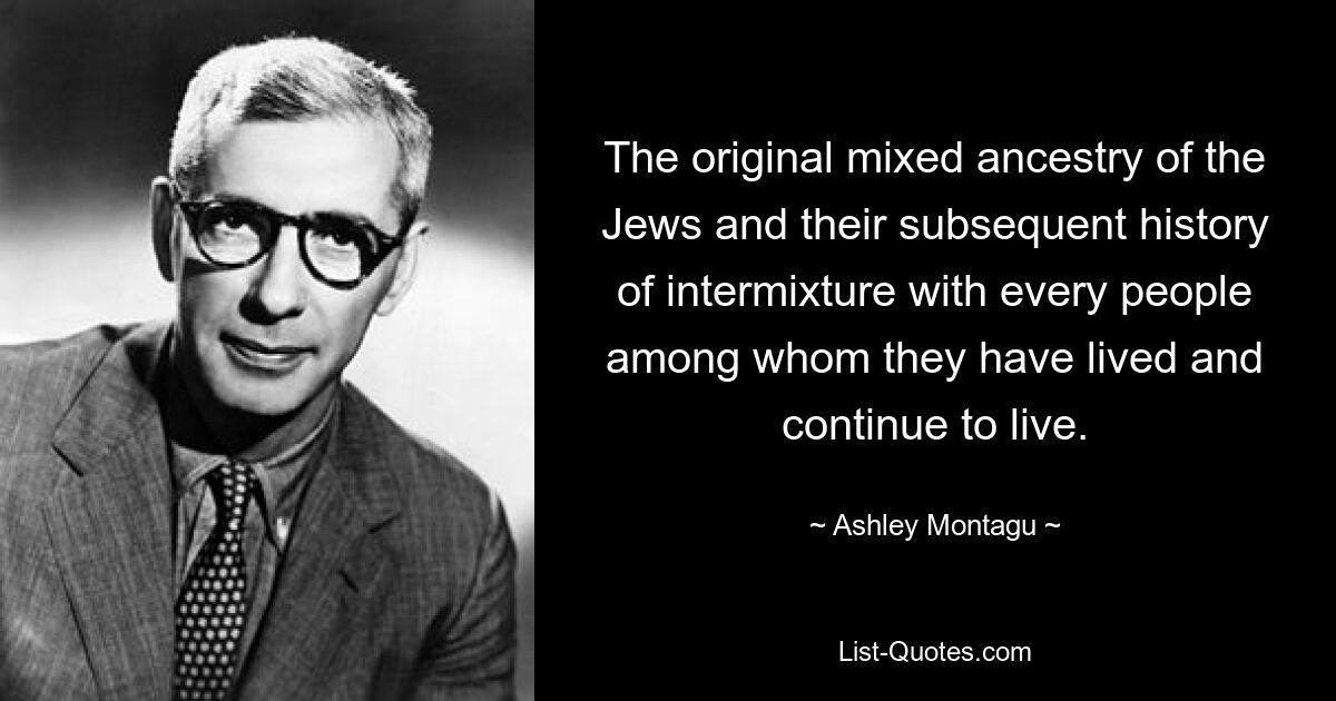 The original mixed ancestry of the Jews and their subsequent history of intermixture with every people among whom they have lived and continue to live. — © Ashley Montagu