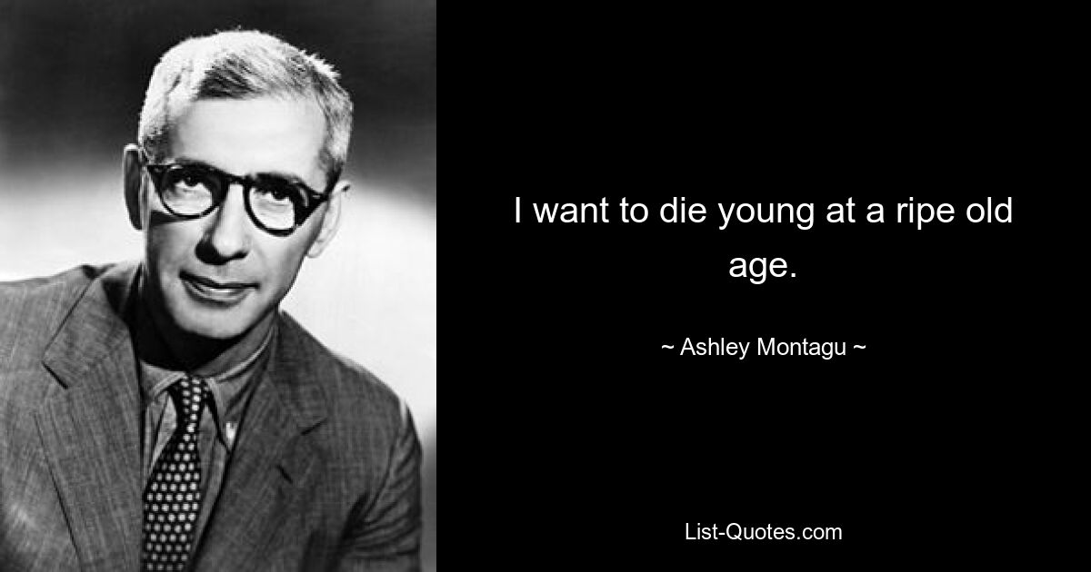 I want to die young at a ripe old age. — © Ashley Montagu