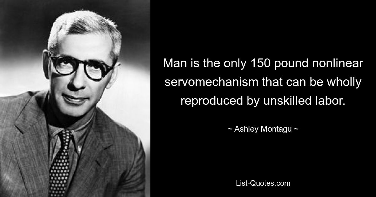 Man is the only 150 pound nonlinear servomechanism that can be wholly reproduced by unskilled labor. — © Ashley Montagu