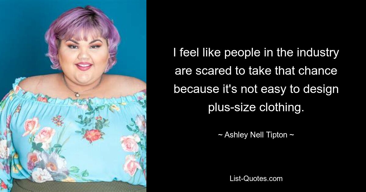 I feel like people in the industry are scared to take that chance because it's not easy to design plus-size clothing. — © Ashley Nell Tipton