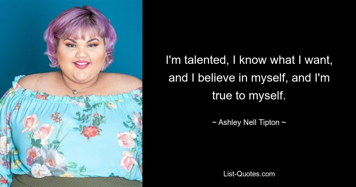 Ich bin talentiert, ich weiß, was ich will, ich glaube an mich selbst und ich bin mir selbst treu. — © Ashley Nell Tipton