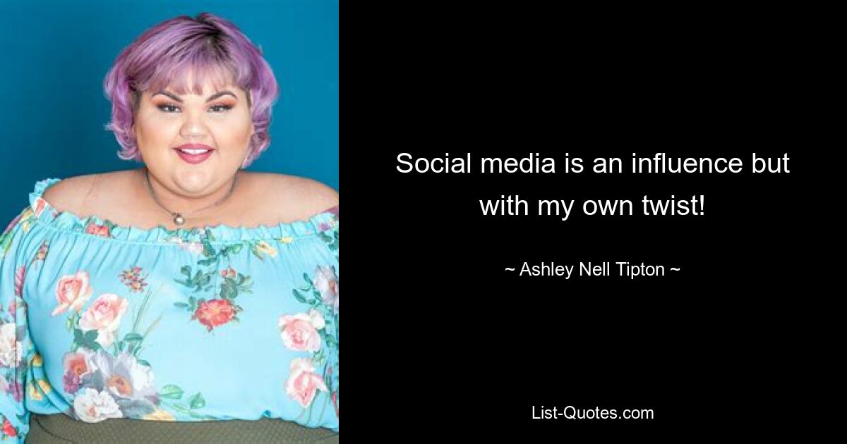 Social media is an influence but with my own twist! — © Ashley Nell Tipton