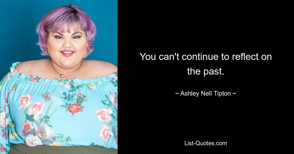 You can't continue to reflect on the past. — © Ashley Nell Tipton