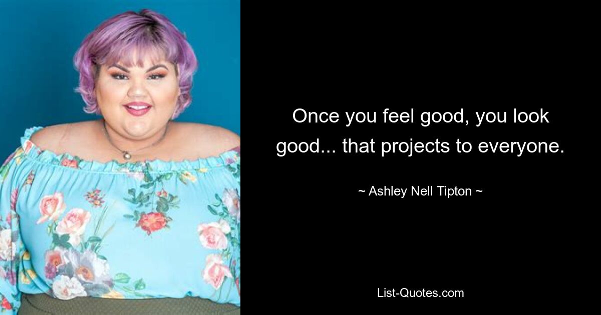 Once you feel good, you look good... that projects to everyone. — © Ashley Nell Tipton