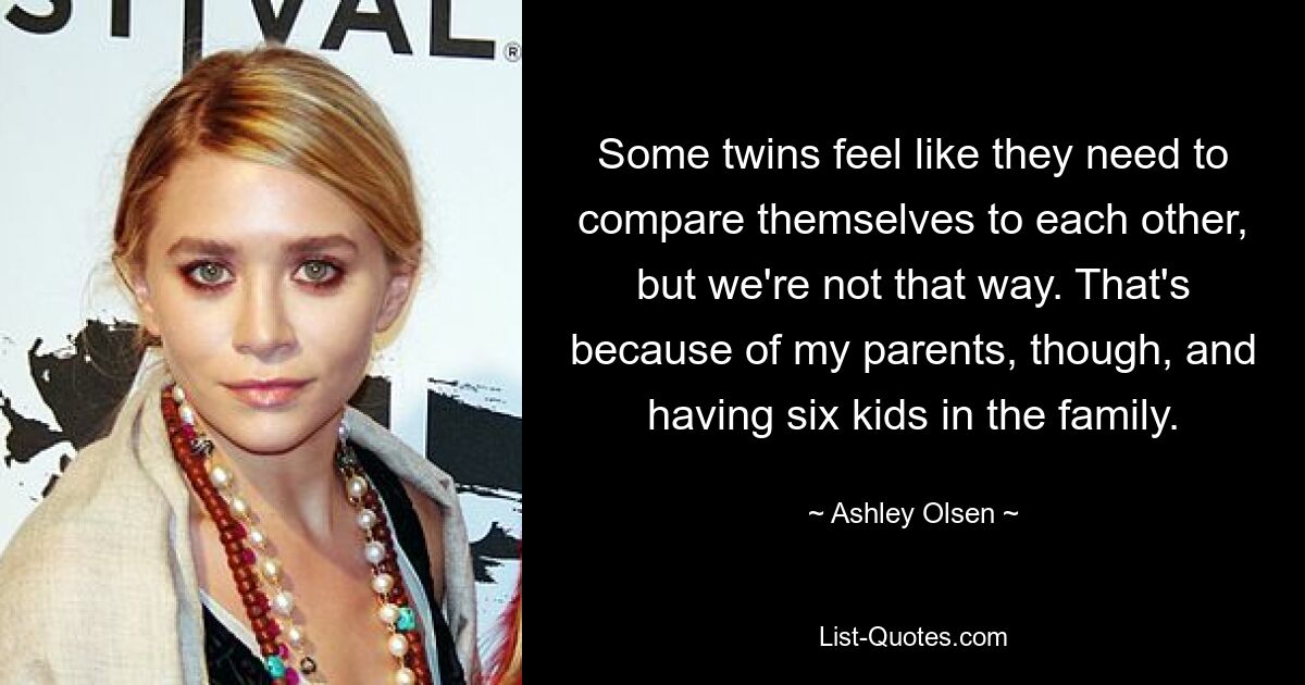 Some twins feel like they need to compare themselves to each other, but we're not that way. That's because of my parents, though, and having six kids in the family. — © Ashley Olsen