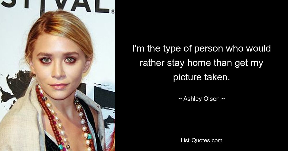 I'm the type of person who would rather stay home than get my picture taken. — © Ashley Olsen