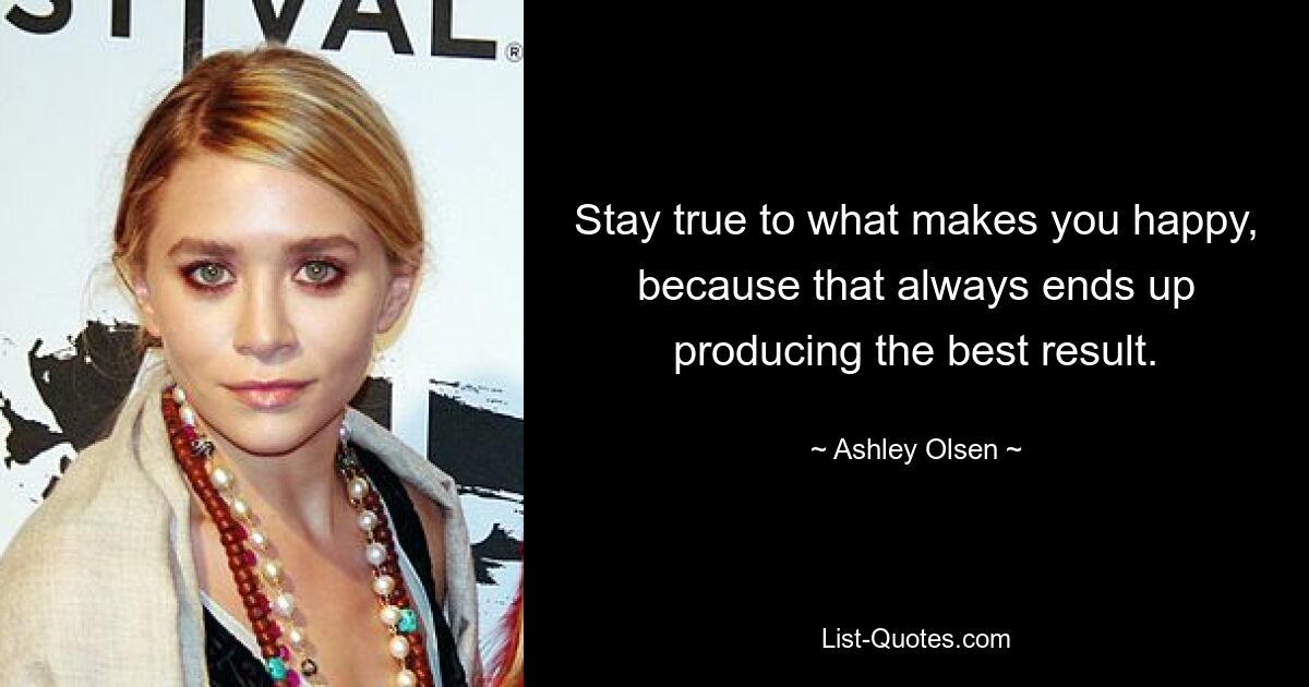 Stay true to what makes you happy, because that always ends up producing the best result. — © Ashley Olsen