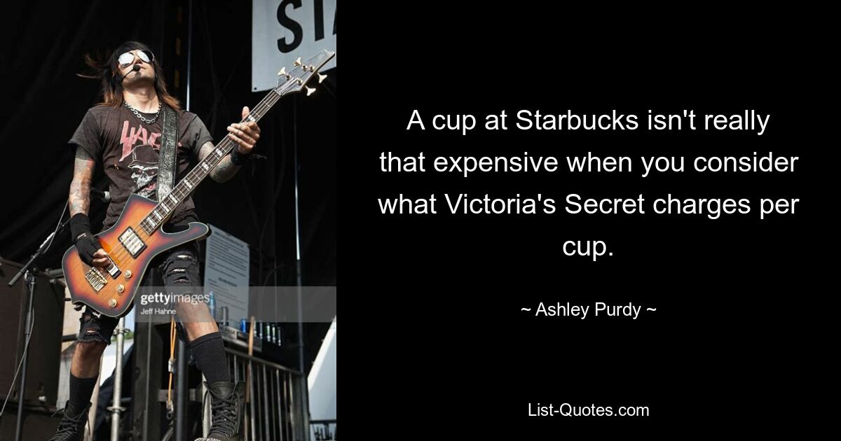 A cup at Starbucks isn't really that expensive when you consider what Victoria's Secret charges per cup. — © Ashley Purdy