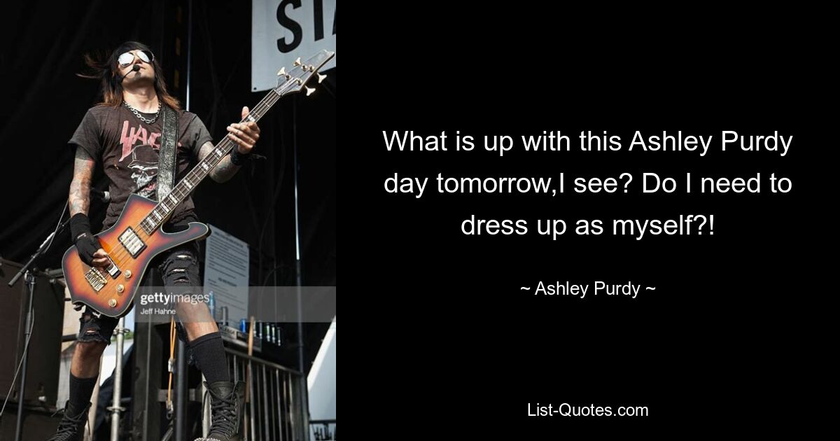 What is up with this Ashley Purdy day tomorrow,I see? Do I need to dress up as myself?! — © Ashley Purdy