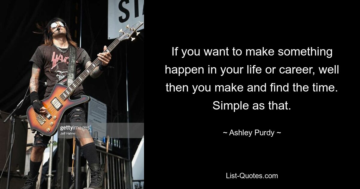 If you want to make something happen in your life or career, well then you make and find the time. Simple as that. — © Ashley Purdy