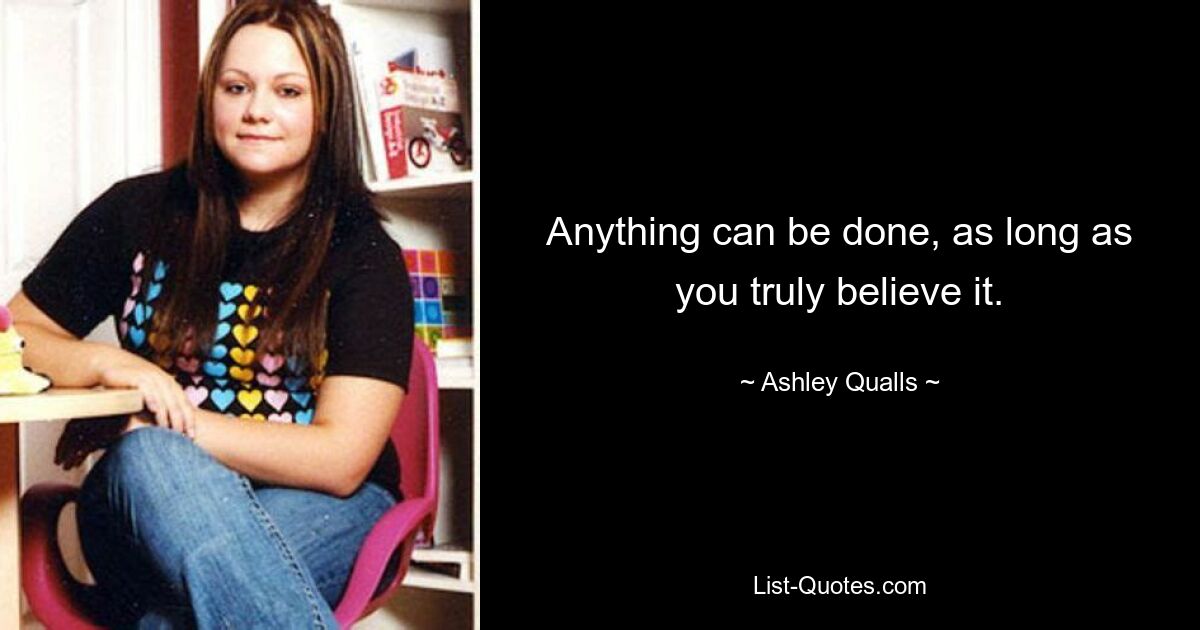 Anything can be done, as long as you truly believe it. — © Ashley Qualls