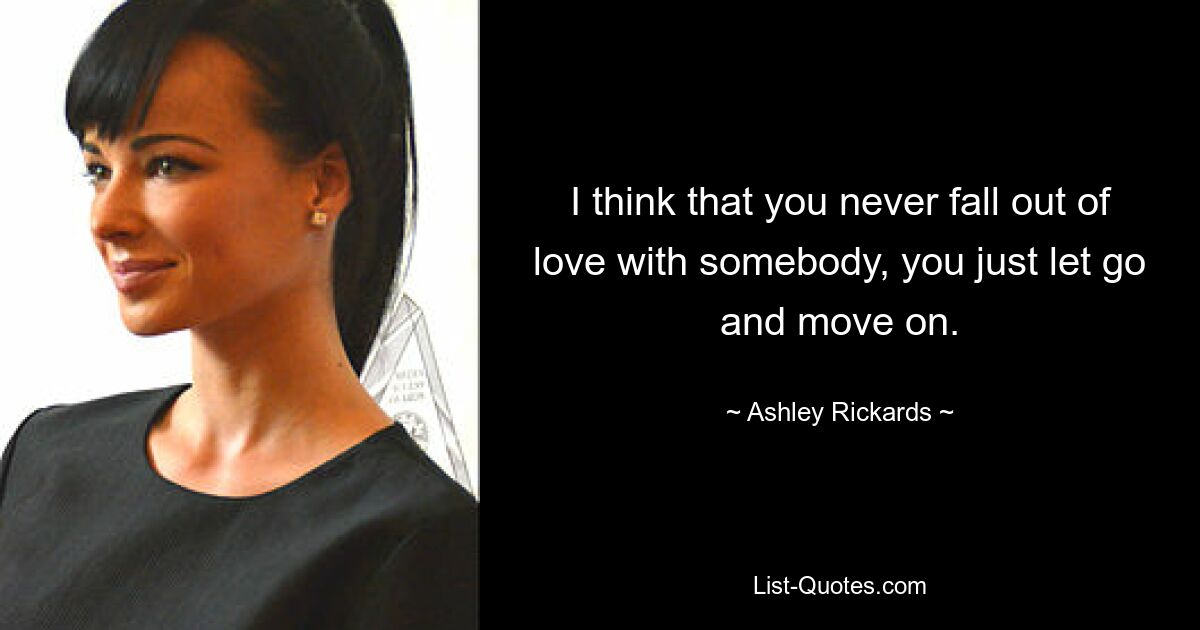 I think that you never fall out of love with somebody, you just let go and move on. — © Ashley Rickards