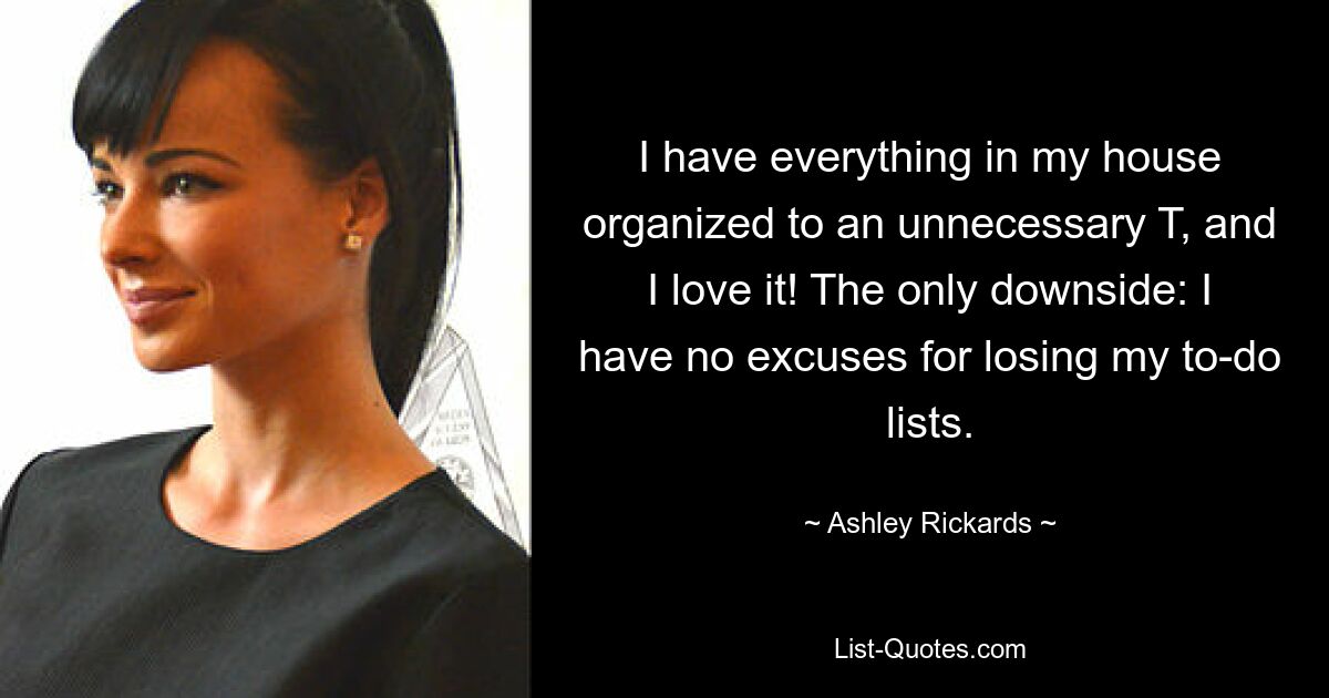 I have everything in my house organized to an unnecessary T, and I love it! The only downside: I have no excuses for losing my to-do lists. — © Ashley Rickards