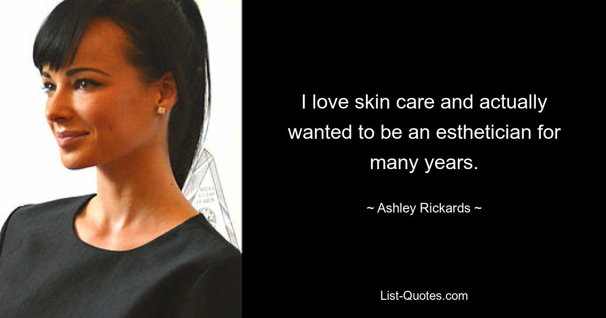 I love skin care and actually wanted to be an esthetician for many years. — © Ashley Rickards