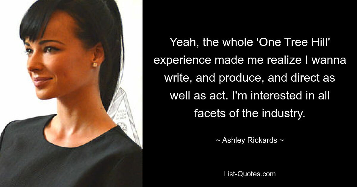 Yeah, the whole 'One Tree Hill' experience made me realize I wanna write, and produce, and direct as well as act. I'm interested in all facets of the industry. — © Ashley Rickards