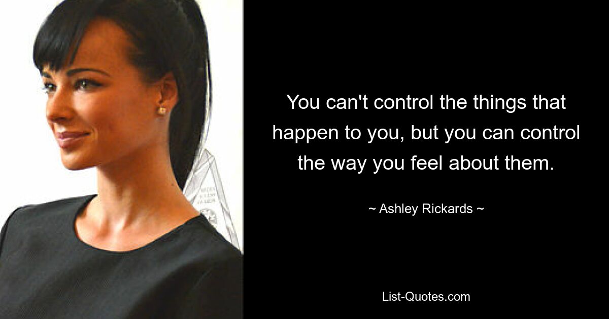 You can't control the things that happen to you, but you can control the way you feel about them. — © Ashley Rickards