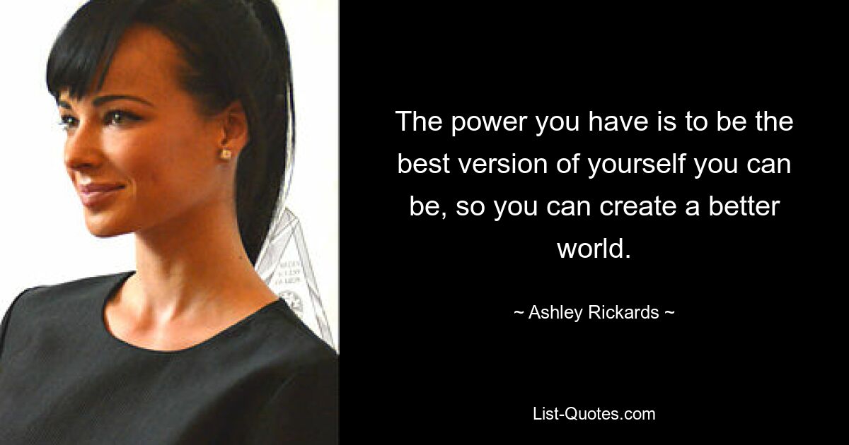 The power you have is to be the best version of yourself you can be, so you can create a better world. — © Ashley Rickards