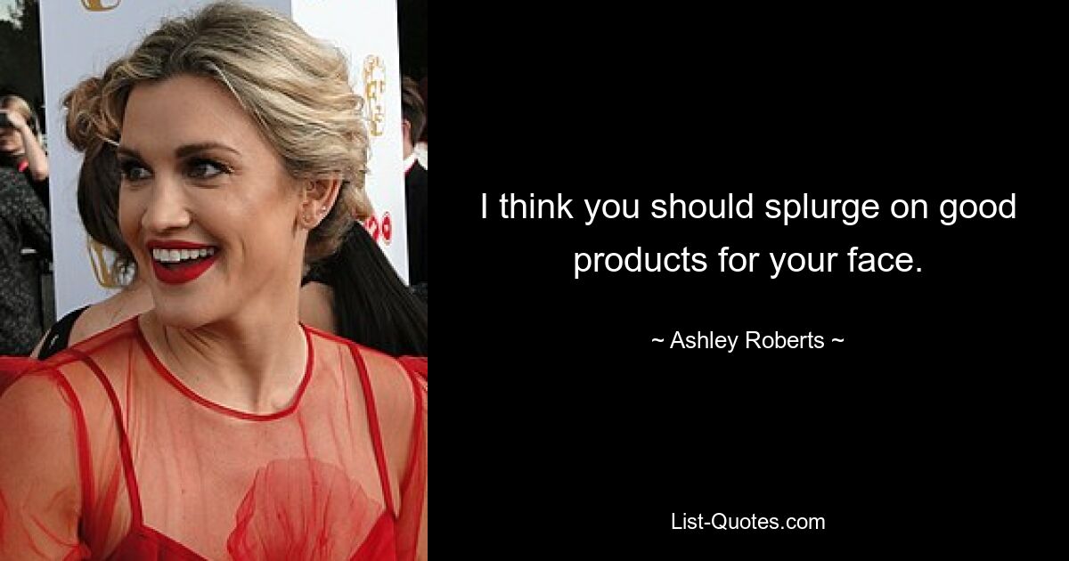 I think you should splurge on good products for your face. — © Ashley Roberts