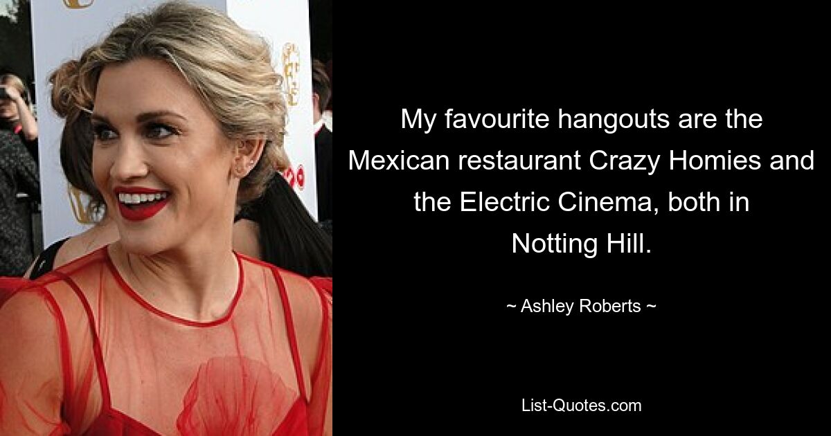 My favourite hangouts are the Mexican restaurant Crazy Homies and the Electric Cinema, both in Notting Hill. — © Ashley Roberts