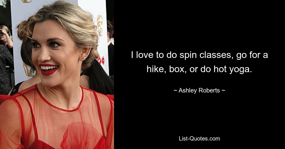 I love to do spin classes, go for a hike, box, or do hot yoga. — © Ashley Roberts