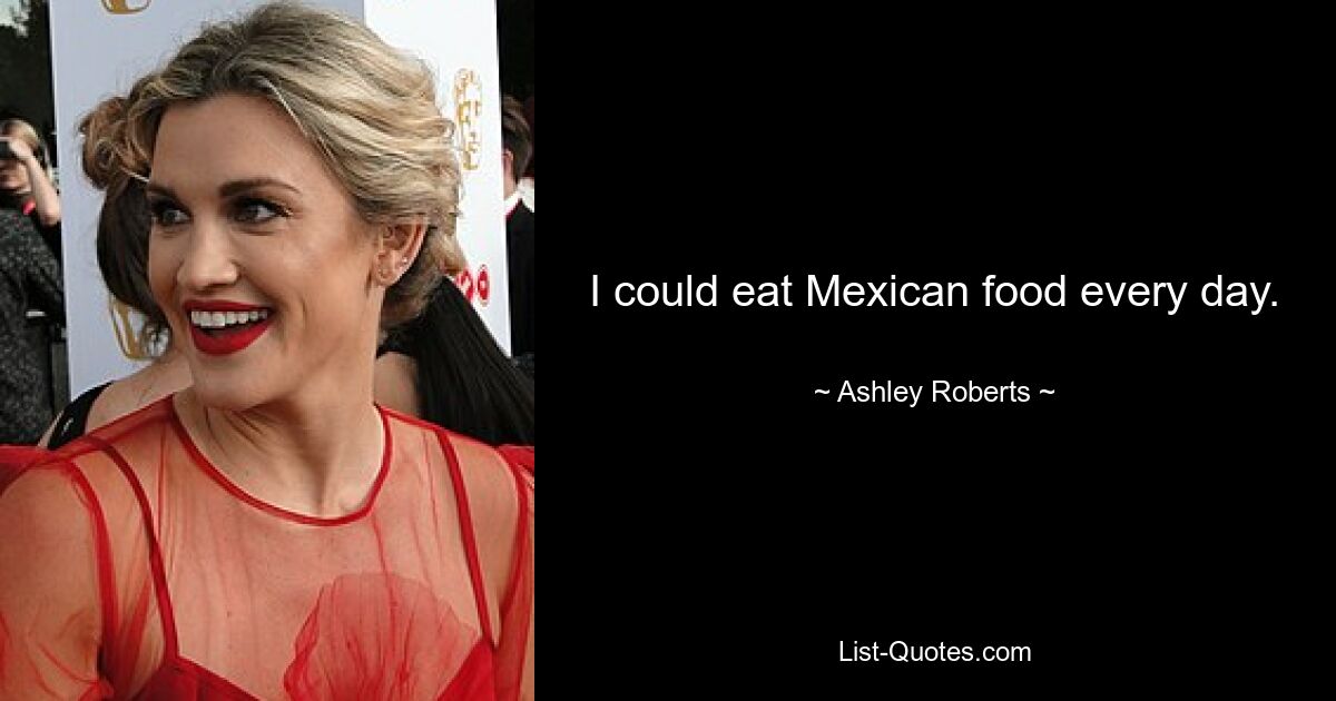 I could eat Mexican food every day. — © Ashley Roberts