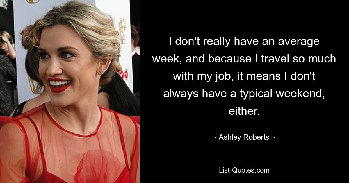 I don't really have an average week, and because I travel so much with my job, it means I don't always have a typical weekend, either. — © Ashley Roberts