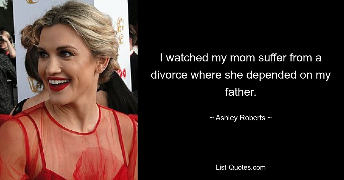 I watched my mom suffer from a divorce where she depended on my father. — © Ashley Roberts