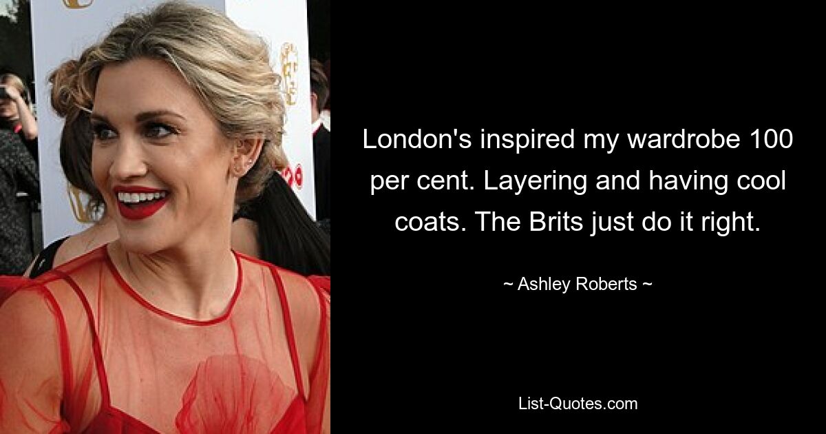 London's inspired my wardrobe 100 per cent. Layering and having cool coats. The Brits just do it right. — © Ashley Roberts