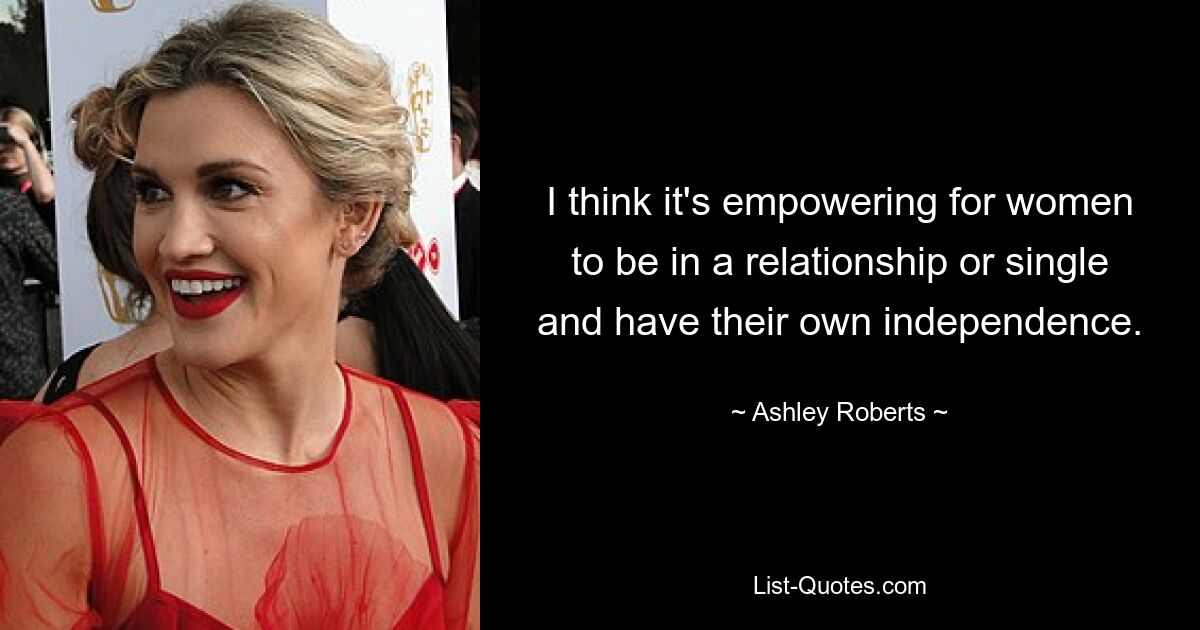 I think it's empowering for women to be in a relationship or single and have their own independence. — © Ashley Roberts