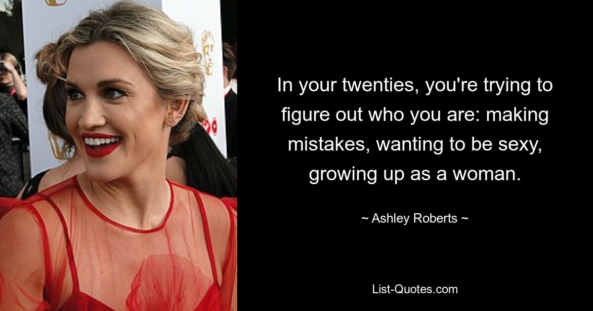 In your twenties, you're trying to figure out who you are: making mistakes, wanting to be sexy, growing up as a woman. — © Ashley Roberts