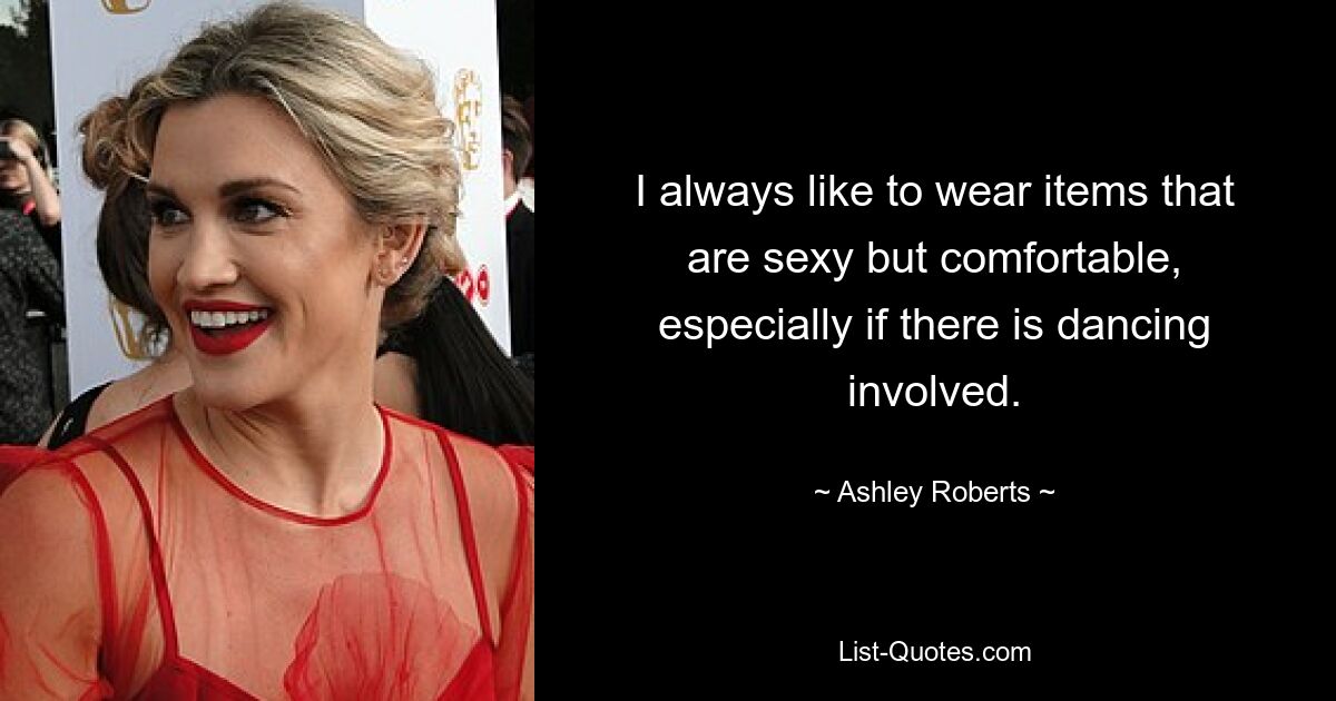 I always like to wear items that are sexy but comfortable, especially if there is dancing involved. — © Ashley Roberts