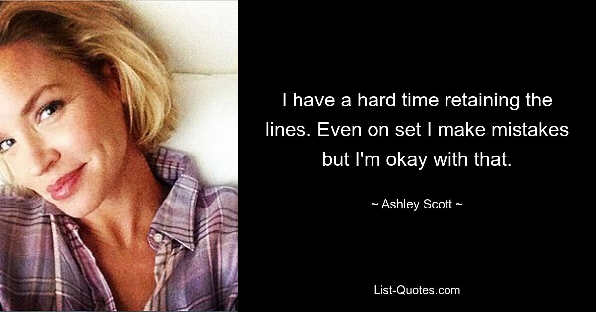 I have a hard time retaining the lines. Even on set I make mistakes but I'm okay with that. — © Ashley Scott