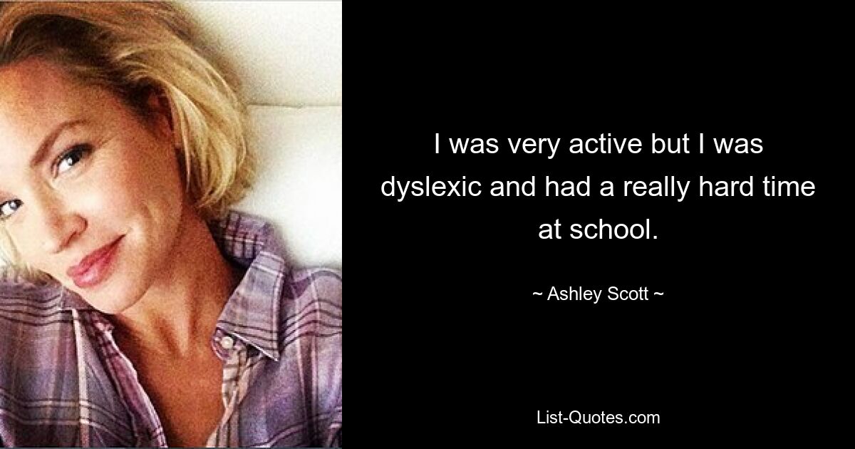 I was very active but I was dyslexic and had a really hard time at school. — © Ashley Scott