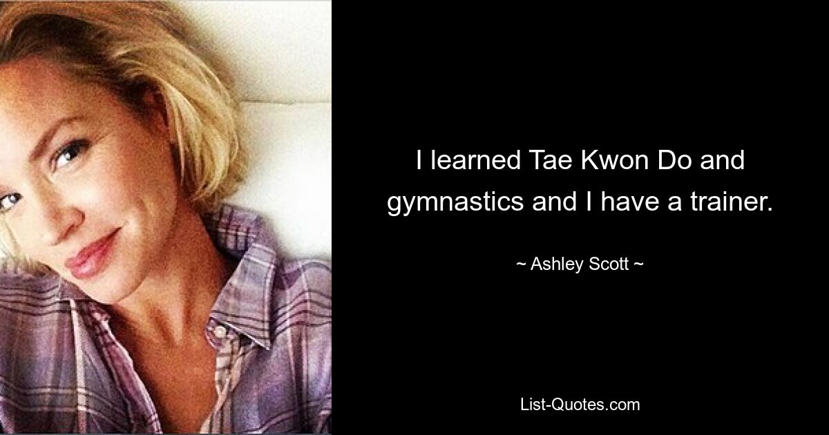 I learned Tae Kwon Do and gymnastics and I have a trainer. — © Ashley Scott