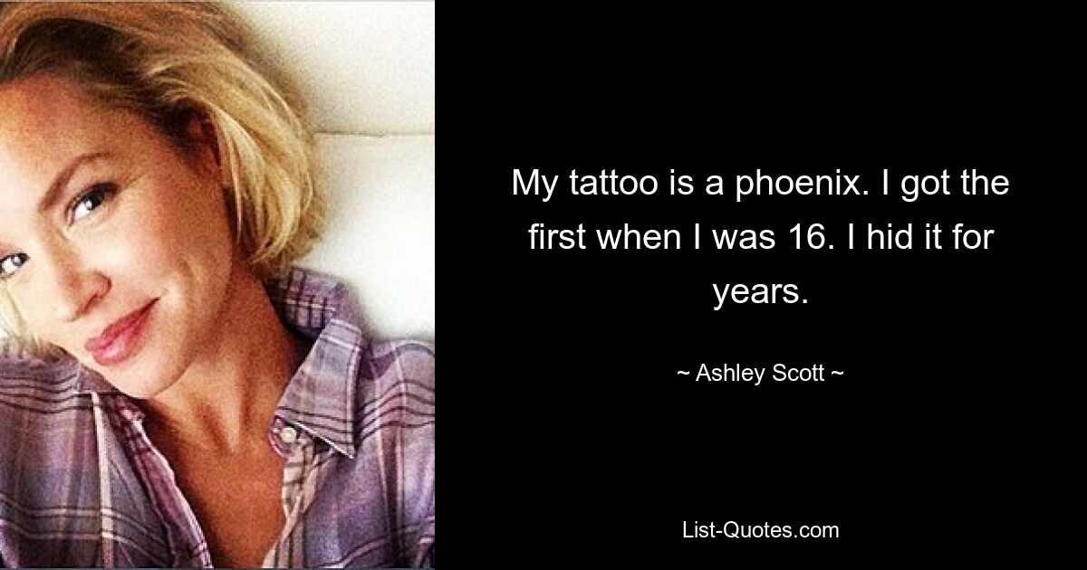 My tattoo is a phoenix. I got the first when I was 16. I hid it for years. — © Ashley Scott