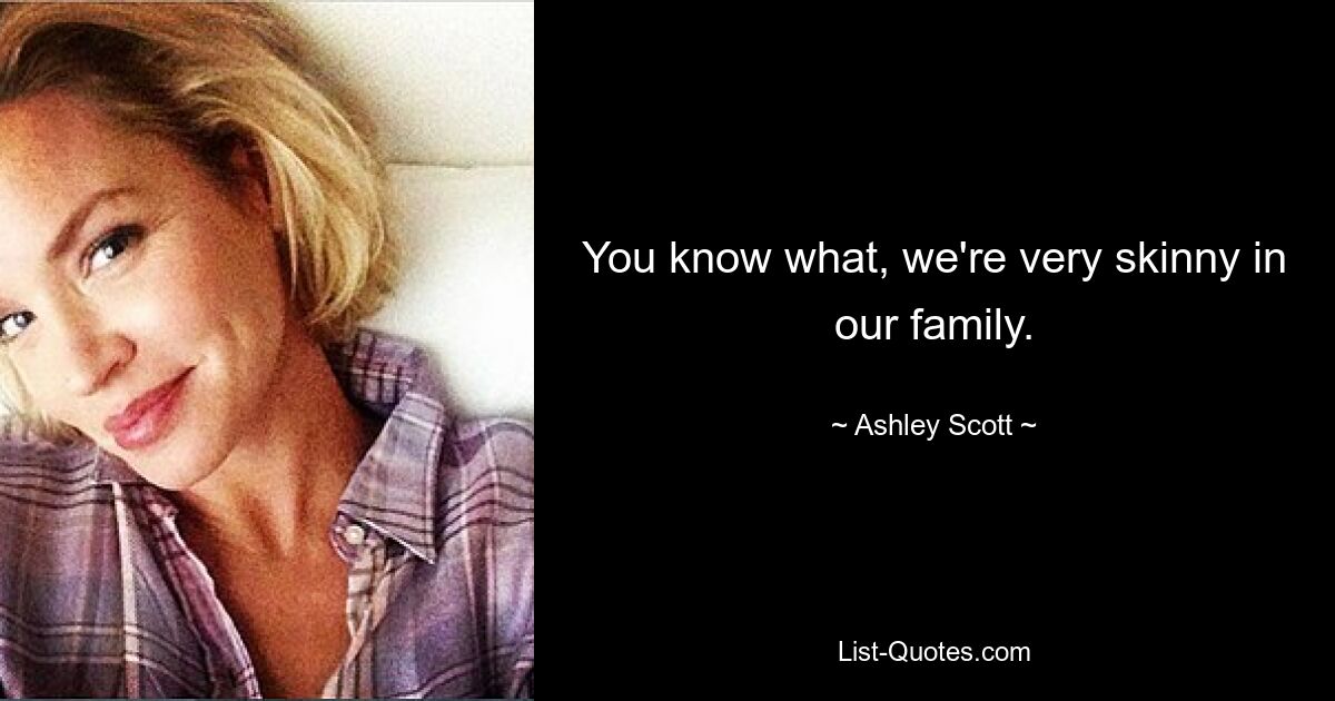 You know what, we're very skinny in our family. — © Ashley Scott