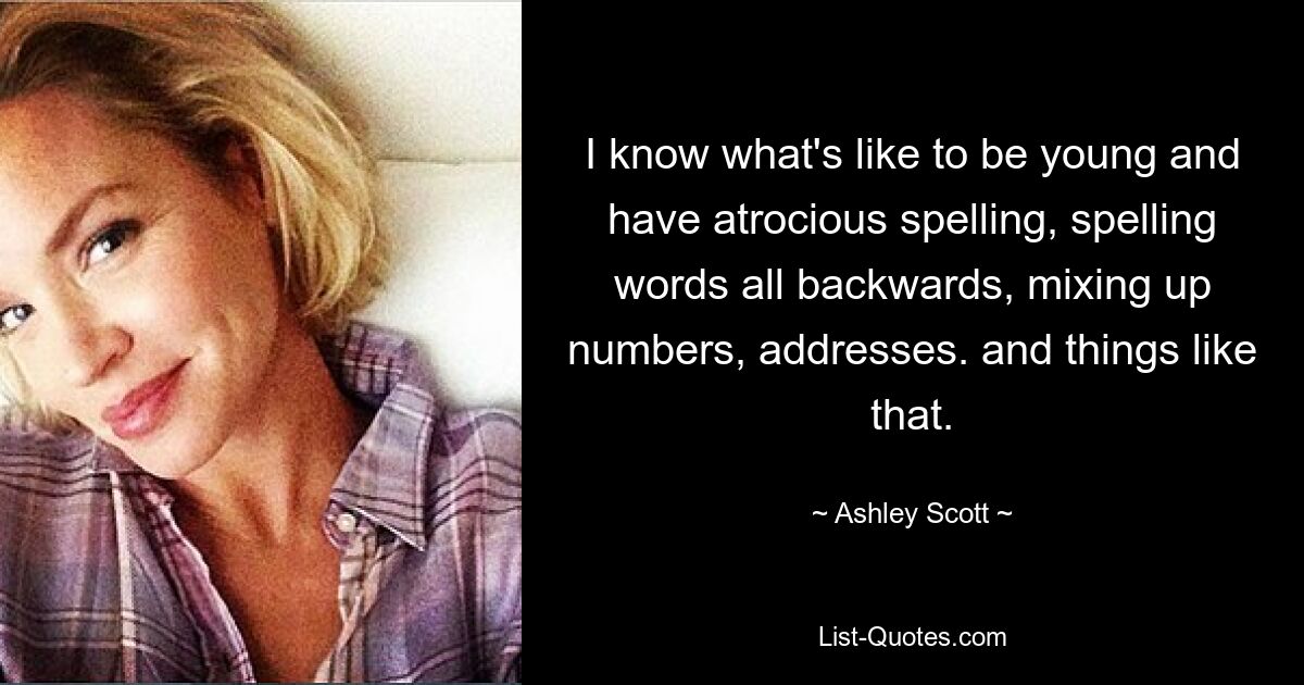 I know what's like to be young and have atrocious spelling, spelling words all backwards, mixing up numbers, addresses. and things like that. — © Ashley Scott