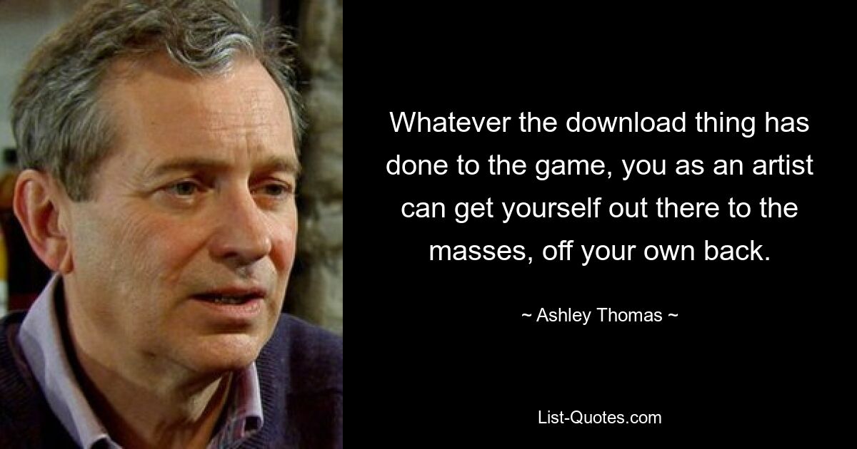 Whatever the download thing has done to the game, you as an artist can get yourself out there to the masses, off your own back. — © Ashley Thomas