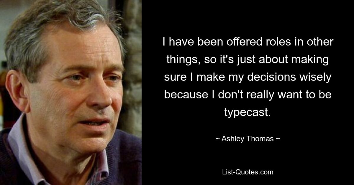 I have been offered roles in other things, so it's just about making sure I make my decisions wisely because I don't really want to be typecast. — © Ashley Thomas