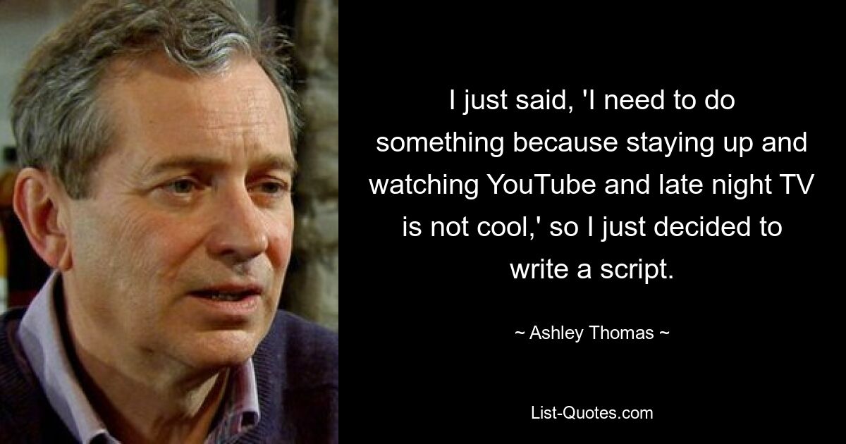 I just said, 'I need to do something because staying up and watching YouTube and late night TV is not cool,' so I just decided to write a script. — © Ashley Thomas