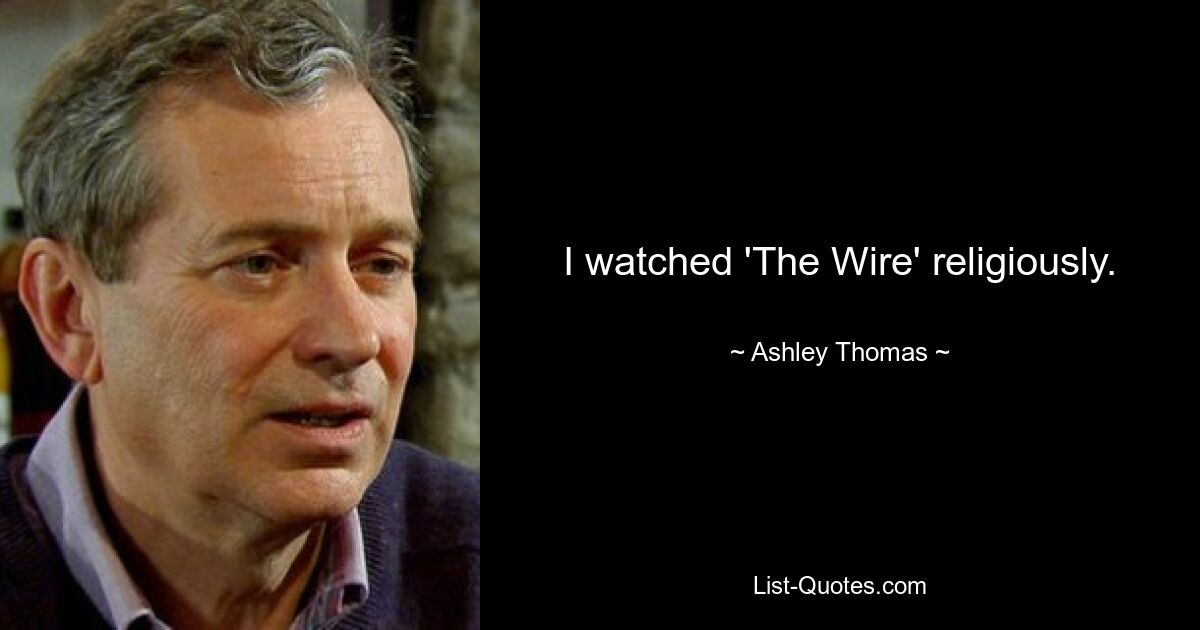 I watched 'The Wire' religiously. — © Ashley Thomas