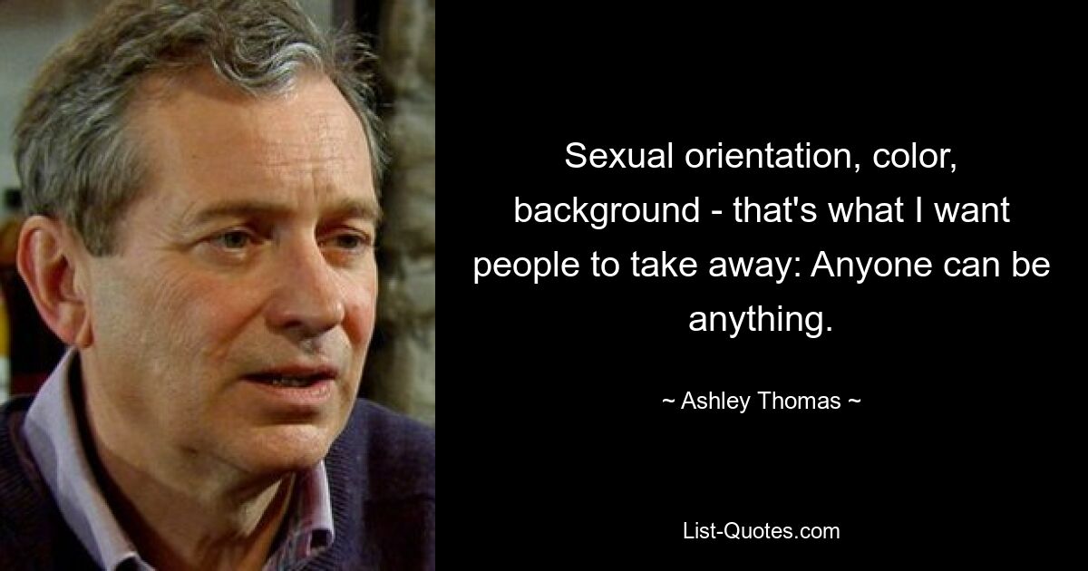 Sexual orientation, color, background - that's what I want people to take away: Anyone can be anything. — © Ashley Thomas