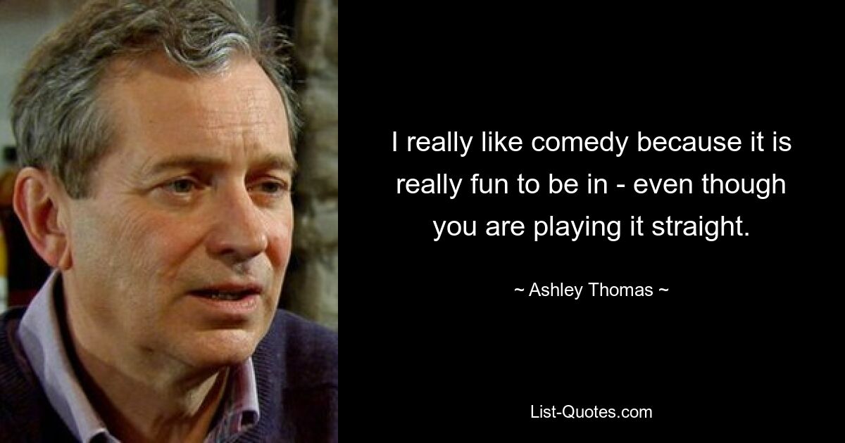 I really like comedy because it is really fun to be in - even though you are playing it straight. — © Ashley Thomas