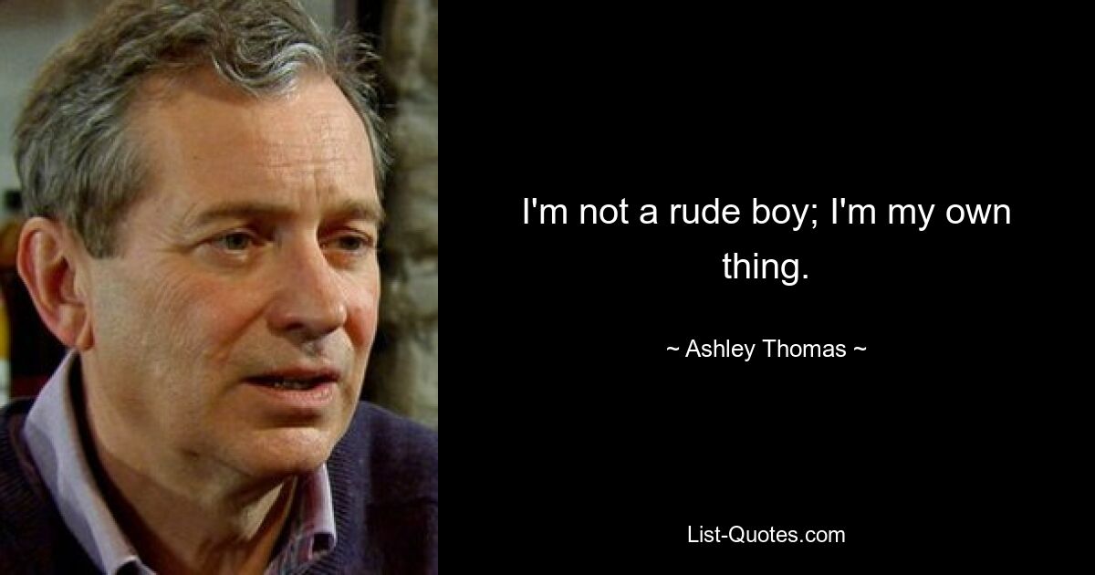 I'm not a rude boy; I'm my own thing. — © Ashley Thomas