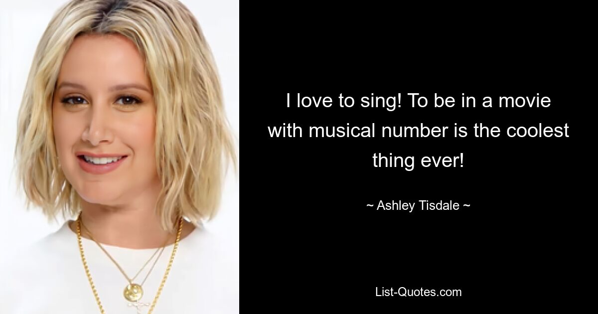 I love to sing! To be in a movie with musical number is the coolest thing ever! — © Ashley Tisdale