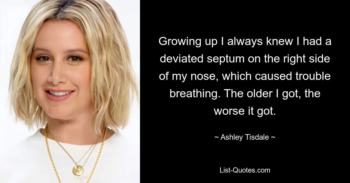 Growing up I always knew I had a deviated septum on the right side of my nose, which caused trouble breathing. The older I got, the worse it got. — © Ashley Tisdale